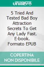 5 Tried And Tested  Bad Boy Attraction  Secrets To Get Any  Lady Fast. E-book. Formato EPUB ebook di Smeichel Jason