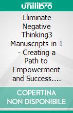 Eliminate Negative Thinking3 Manuscripts in 1 - Creating a Path to Empowerment and Success. E-book. Formato EPUB ebook