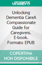 Unlocking Dementia CareA Compassionate Guide for Caregivers. E-book. Formato EPUB ebook di kristy Jenkins