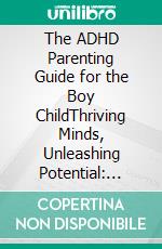 The ADHD Parenting Guide for the Boy ChildThriving Minds, Unleashing Potential: Nurturing Boys with ADHD - A Practical Parenting Guide. E-book. Formato EPUB