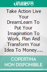 Take Action Live Your DreamLearn To Put Your Imagination To Work, Plan And Transform Your Idea To Money. E-book. Formato EPUB