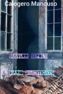 Sussurri sepolti: Il diario dimenticatoRivelazioni dall'interno. E-book. Formato EPUB ebook di Calogero Mancuso