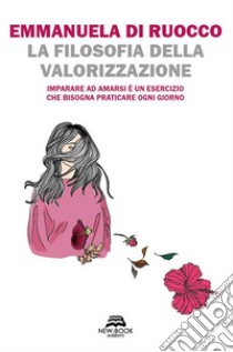 La filosofia della valorizzazioneImparare ad amarsi è un esercizio che bisogna praticare ogni giorno. E-book. Formato EPUB ebook di Emmanuela Di Ruocco