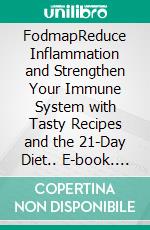 FodmapReduce Inflammation and Strengthen Your Immune System with Tasty Recipes and the 21-Day Diet.. E-book. Formato EPUB ebook di Alvin Eva