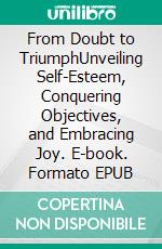 From Doubt to TriumphUnveiling Self-Esteem, Conquering Objectives, and Embracing Joy. E-book. Formato EPUB ebook