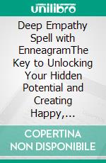 Deep Empathy Spell with EnneagramThe Key to Unlocking Your Hidden Potential and Creating Happy, Fulfilling Relationships. E-book. Formato EPUB ebook di Calogero Mancuso