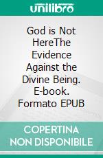 God is Not HereThe Evidence Against the Divine Being. E-book. Formato EPUB ebook