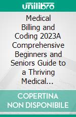 Medical Billing and Coding 2023A Comprehensive Beginners and Seniors Guide to a Thriving Medical Billing &amp; Coding Profession for a Promising Financial Tomorrow. E-book. Formato EPUB ebook