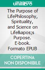 The Purpose of LifePhilosophy, Spirituality, and Science on Life&apos;s Purpose. E-book. Formato EPUB ebook