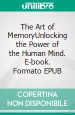 The Art of MemoryUnlocking the Power of the Human Mind. E-book. Formato EPUB ebook