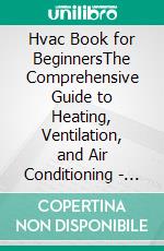 Hvac Book for BeginnersThe Comprehensive Guide to Heating, Ventilation, and Air Conditioning - Expert Tips for Installation and Maintenance. E-book. Formato EPUB ebook