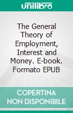 The General Theory of Employment, Interest and Money. E-book. Formato EPUB ebook di John Maynard Keynes