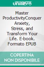 Master ProductivityConquer Anxiety, Stress, and Transform Your Life. E-book. Formato EPUB ebook