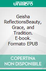 Geisha ReflectionsBeauty, Grace, and Tradition. E-book. Formato EPUB ebook