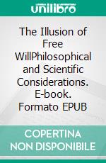 The Illusion of Free WillPhilosophical and Scientific Considerations. E-book. Formato EPUB ebook