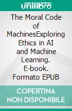 The Moral Code of MachinesExploring Ethics in AI and Machine Learning. E-book. Formato EPUB ebook