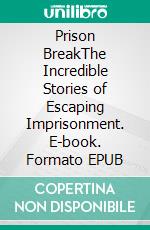 Prison BreakThe Incredible Stories of Escaping Imprisonment. E-book. Formato EPUB ebook