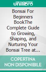 Bonsai For Beginners BookThe Complete Guide to Growing, Shaping, and Nurturing Your Bonsai Tree at Home. E-book. Formato EPUB ebook