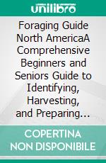 Foraging Guide North AmericaA Comprehensive Beginners and Seniors Guide to Identifying, Harvesting, and Preparing Edible Wild Plants and Medicine in North America. E-book. Formato EPUB ebook