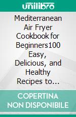 Mediterranean Air Fryer Cookbook for Beginners100 Easy, Delicious, and Healthy Recipes to Grill, Bake, Roast, Fry, and Cook the Best Meals Everyday. E-book. Formato EPUB ebook