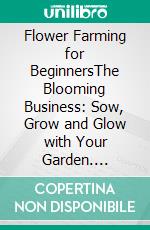 Flower Farming for BeginnersThe Blooming Business: Sow, Grow and Glow with Your Garden. E-book. Formato EPUB ebook di Louis A. Frost