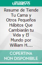 Resume de Tiende Tu Cama y Otros Pequeños Hábitos Que Cambiarán tu Vida y El Mundo por William H. Mcraven. E-book. Formato EPUB ebook