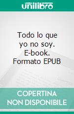 Todo lo que yo no soy. E-book. Formato EPUB