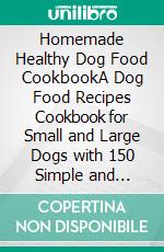 Homemade Healthy Dog Food CookbookA Dog Food Recipes Cookbook for Small and Large Dogs with 150 Simple and Delicious Recipes to Feed your Furry Friend Safely. E-book. Formato EPUB ebook