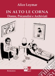 In alto le cornaDonne, Psicanalisi e Archiviati. E-book. Formato EPUB ebook di Alice Loymar