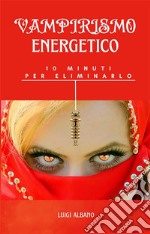 Vampirismo Energetico, 10 minuti per eliminarloTecnica Radiestetica. E-book. Formato PDF ebook