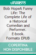 Bob HopeA Funny Life: The Complete Life of a Historical Comedian and Performer. E-book. Formato EPUB ebook