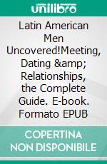 Latin American Men Uncovered!Meeting, Dating & Relationships, the Complete Guide. E-book. Formato EPUB ebook di Dating Across Cultures