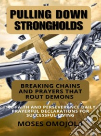 Pulling Down Strongholds, Breaking Chains And Prayers That Rout Demons: 100 Faith And Perseverance Daily Prayerful Declarations For Successful Living. E-book. Formato EPUB ebook di Moses Omojola