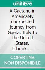 A Gaetano in AmericaMy unexpected journey from Gaeta, Italy to the United States. E-book. Formato EPUB ebook