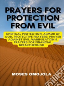 Prayers For Protection From Evil: Spiritual Protection, Armor Of God, Protective Prayers; Prayer Against Evil Manipulation & Prayers For Financial Breakthrough. E-book. Formato EPUB ebook di Moses Omojola