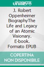 J. Robert Oppenheimer BiographyThe Life and Legacy of an Atomic Visionary. E-book. Formato EPUB ebook di Tina Evans