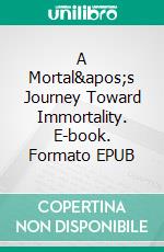 A Mortal&apos;s Journey Toward Immortality. E-book. Formato EPUB ebook