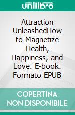 Attraction UnleashedHow to Magnetize Health, Happiness, and Love. E-book. Formato EPUB ebook