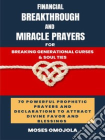 Financial Breakthrough And Miracle Prayers For Breaking Generational Curses & Soul Ties: 70 Powerful Prophetic Prayers And Declarations To Attract Divine Favors And Blessings. E-book. Formato EPUB ebook di Moses Omojola