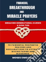 Financial Breakthrough And Miracle Prayers For Breaking Generational Curses &amp; Soul Ties: 70 Powerful Prophetic Prayers And Declarations To Attract Divine Favors And Blessings. E-book. Formato EPUB ebook