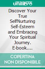 Discover Your True SelfNurturing Self-Esteem and Embracing Your Spiritual Journey. E-book. Formato EPUB ebook