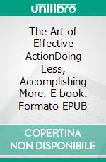 The Art of Effective ActionDoing Less, Accomplishing More. E-book. Formato EPUB ebook