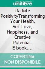 Radiate PositivityTransforming Your Health, Self-Love, Happiness, and Creative Potential. E-book. Formato EPUB ebook