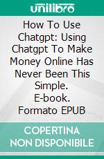 How To Use Chatgpt: Using Chatgpt To Make Money Online Has Never Been This Simple. E-book. Formato EPUB ebook di Moses Omojola