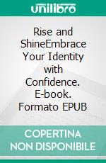 Rise and ShineEmbrace Your Identity with Confidence. E-book. Formato EPUB ebook