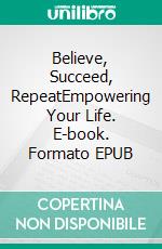 Believe, Succeed, RepeatEmpowering Your Life. E-book. Formato EPUB ebook