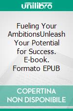 Fueling Your AmbitionsUnleash Your Potential for Success. E-book. Formato EPUB ebook