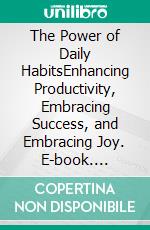 The Power of Daily HabitsEnhancing Productivity, Embracing Success, and Embracing Joy. E-book. Formato EPUB ebook