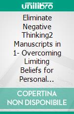 Eliminate Negative Thinking2 Manuscripts in 1-  Overcoming Limiting Beliefs for Personal Growth. E-book. Formato EPUB ebook