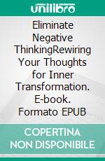 Eliminate Negative ThinkingRewiring Your Thoughts for Inner Transformation. E-book. Formato EPUB ebook